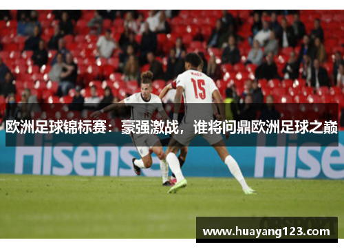 欧洲足球锦标赛：豪强激战，谁将问鼎欧洲足球之巅