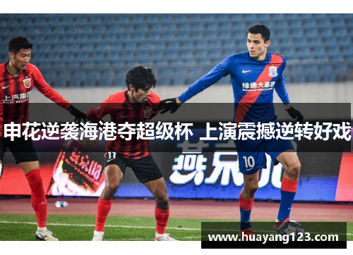 申花逆袭海港夺超级杯 上演震撼逆转好戏