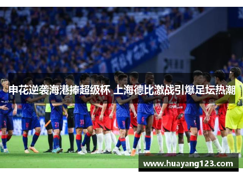 申花逆袭海港捧超级杯 上海德比激战引爆足坛热潮
