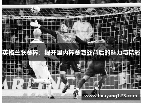 英格兰联赛杯：揭开国内杯赛激战背后的魅力与精彩