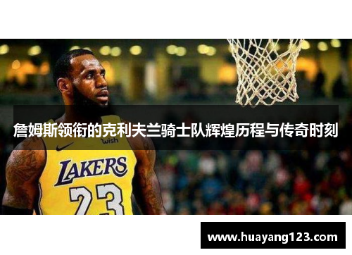 詹姆斯领衔的克利夫兰骑士队辉煌历程与传奇时刻