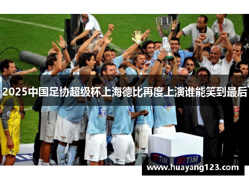 2025中国足协超级杯上海德比再度上演谁能笑到最后
