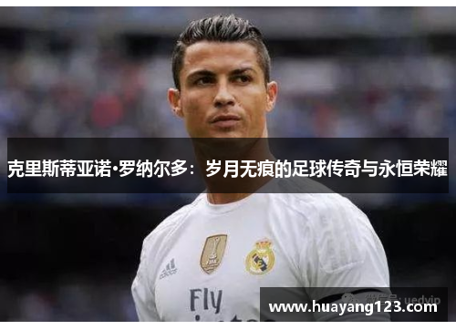 克里斯蒂亚诺·罗纳尔多：岁月无痕的足球传奇与永恒荣耀