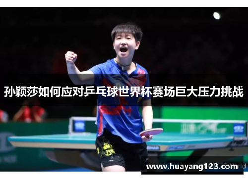 孙颖莎如何应对乒乓球世界杯赛场巨大压力挑战