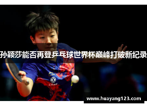 孙颖莎能否再登乒乓球世界杯巅峰打破新纪录