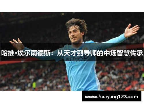 哈维·埃尔南德斯：从天才到导师的中场智慧传承