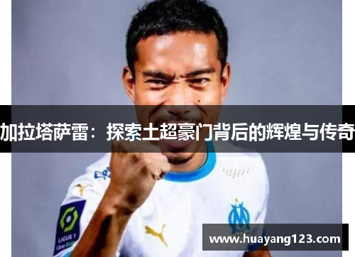 加拉塔萨雷：探索土超豪门背后的辉煌与传奇