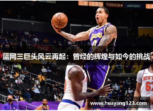 篮网三巨头风云再起：曾经的辉煌与如今的挑战