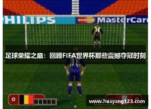 足球荣耀之巅：回顾FIFA世界杯那些震撼夺冠时刻