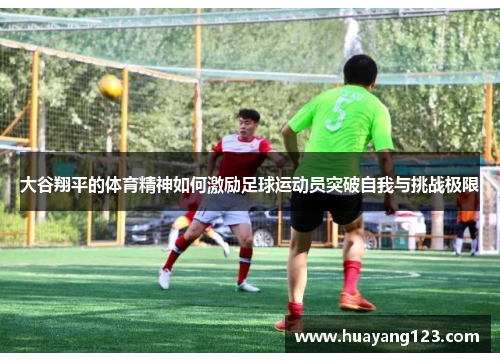 大谷翔平的体育精神如何激励足球运动员突破自我与挑战极限