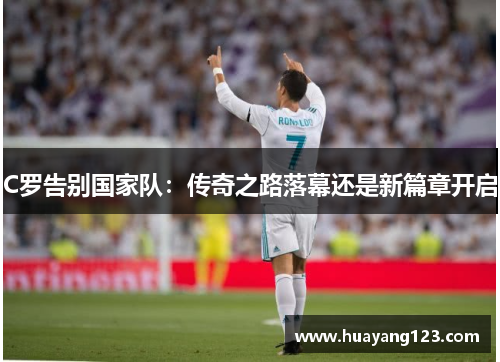 C罗告别国家队：传奇之路落幕还是新篇章开启