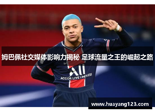 姆巴佩社交媒体影响力揭秘 足球流量之王的崛起之路