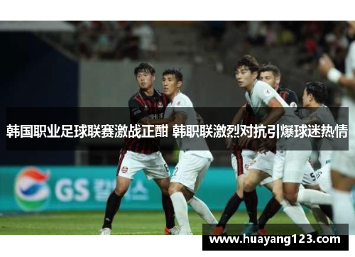 韩国职业足球联赛激战正酣 韩职联激烈对抗引爆球迷热情