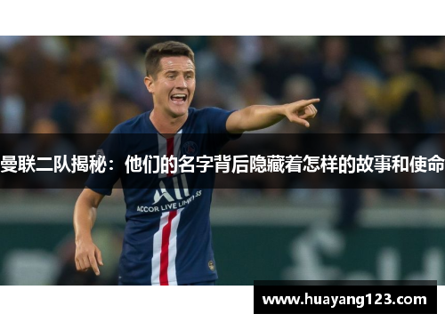 曼联二队揭秘：他们的名字背后隐藏着怎样的故事和使命