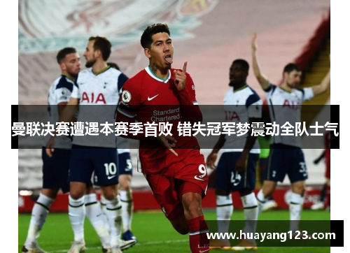 曼联决赛遭遇本赛季首败 错失冠军梦震动全队士气