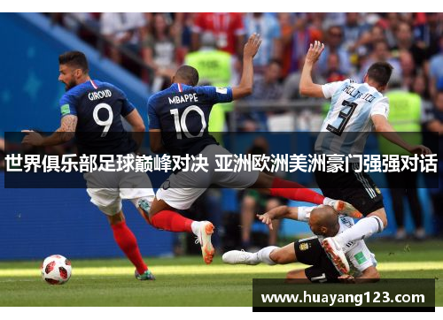 世界俱乐部足球巅峰对决 亚洲欧洲美洲豪门强强对话