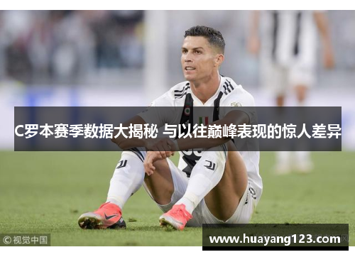 C罗本赛季数据大揭秘 与以往巅峰表现的惊人差异